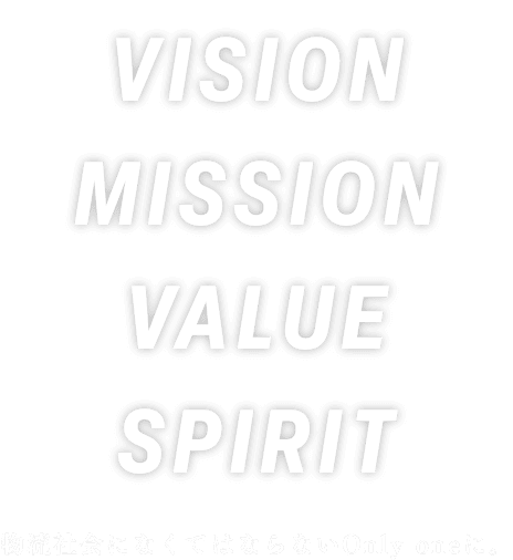 VISION MISSION VALUE SPIRIT 物流社会になくてはならないOnly oneに。
